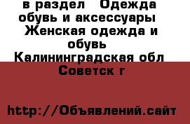  в раздел : Одежда, обувь и аксессуары » Женская одежда и обувь . Калининградская обл.,Советск г.